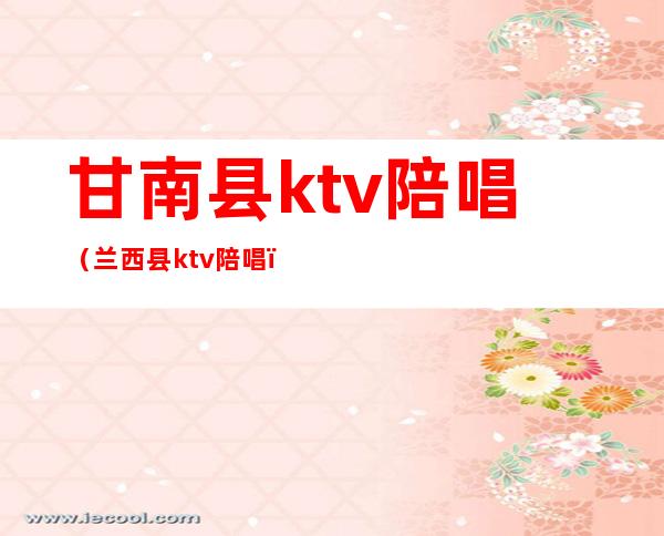 甘南县ktv陪唱(兰西县ktv陪唱)