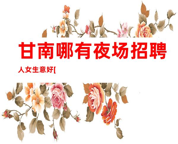 甘南哪有夜场招聘人女生意好[每天都有高工资和高收入]好上班