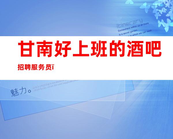 甘南好上班的酒吧招聘服务员，1o到12/生意四季爆
