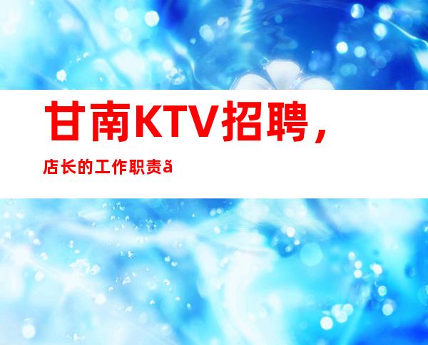 甘南KTV招聘,店长的工作职责、资格任职及考核办法介绍