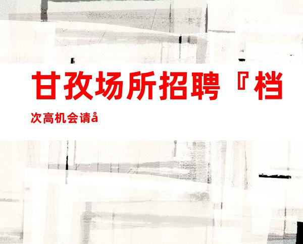 甘孜场所招聘『档次高机会请假方便』