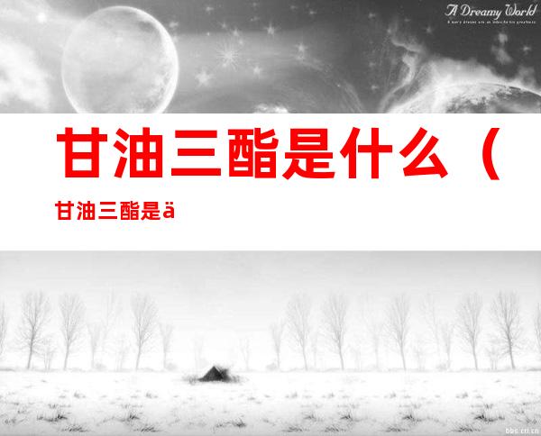 甘油三酯是什么(甘油三酯是什么引起的高)