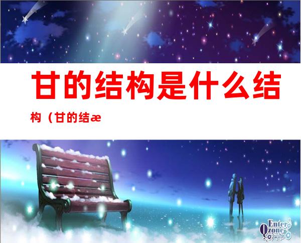 甘的结构是什么结构(甘的结构是什么结构式)