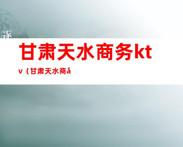 甘肃天水商务ktv(甘肃天水商务局新人员)
