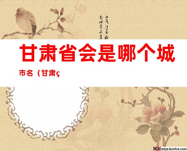 甘肃省会是哪个城市名(甘肃省会是哪些城市)