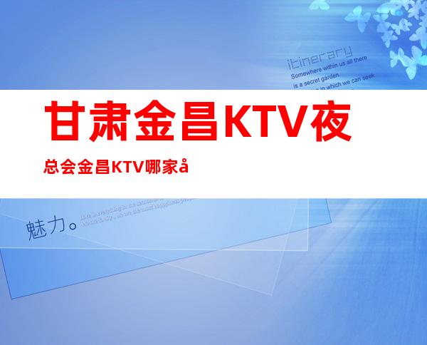 甘肃金昌KTV夜总会 金昌KTV哪家好