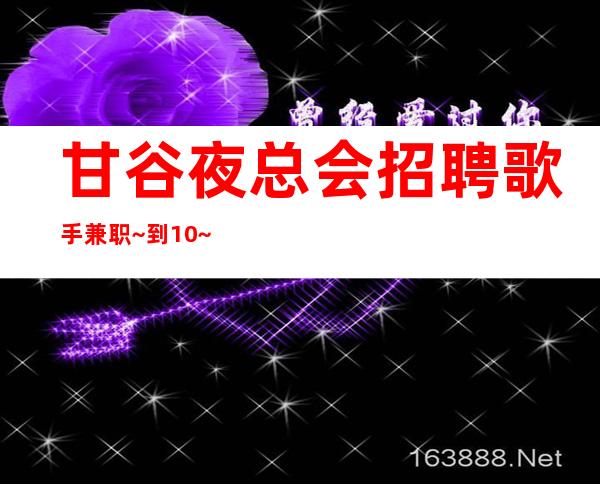 甘谷夜总会招聘歌手兼职~到10~压力很小