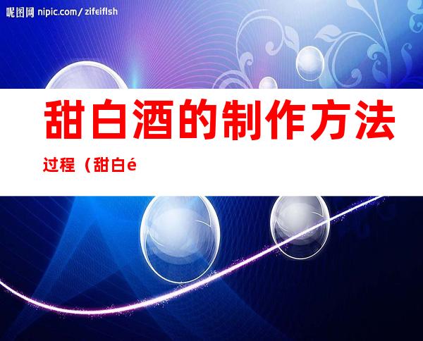 甜白酒的制作方法过程(甜白酒的制作方法过程图片)