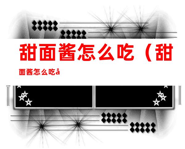 甜面酱怎么吃（甜面酱怎么吃好）