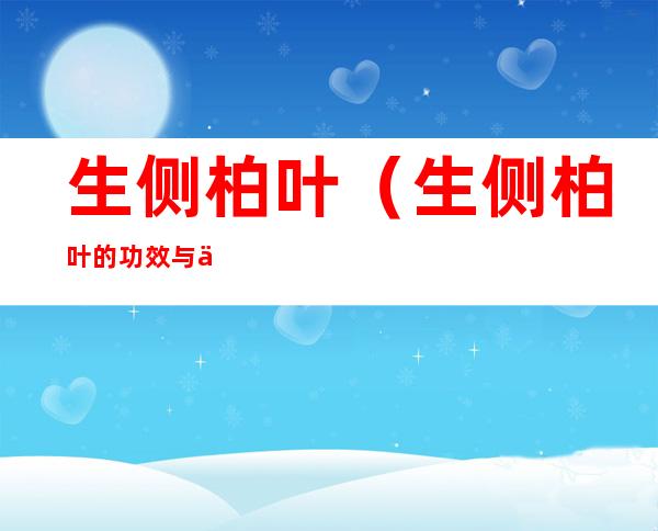 生侧柏叶(生侧柏叶的功效与作用及禁忌)