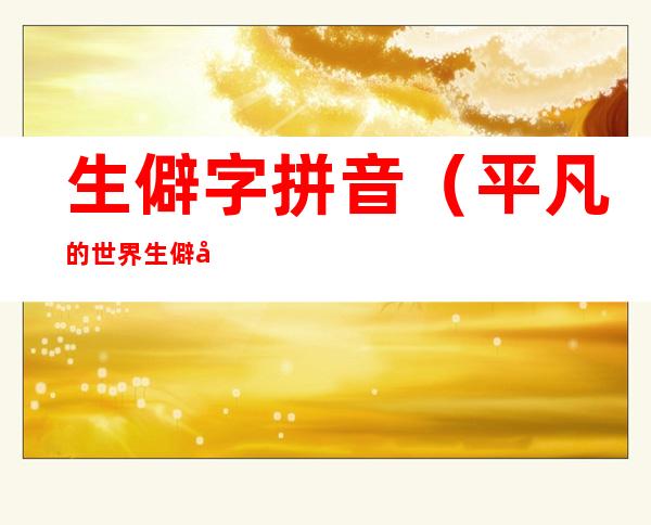 生僻字拼音(平凡的世界生僻字拼音)