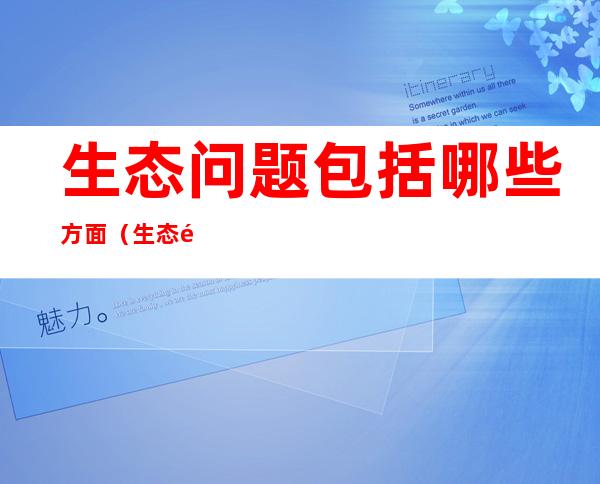 生态问题包括哪些方面(生态问题包含哪些方面)