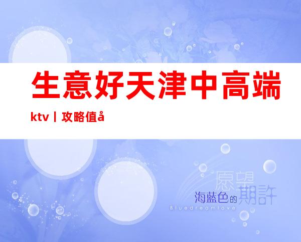 生意好天津中高端ktv丨攻略值得玩耍的ktv