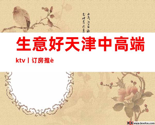 生意好天津中高端ktv丨订房推荐几家性价比高娱乐会所