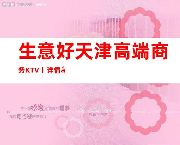 生意好天津高端商务KTV丨详情如何消费。