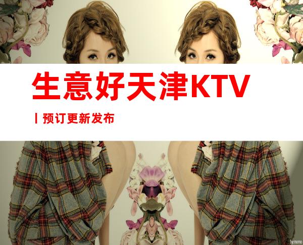 生意好天津KTV丨预订更新发布