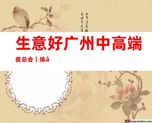 生意好广州中高端夜总会丨排名推荐这几家非常不错的