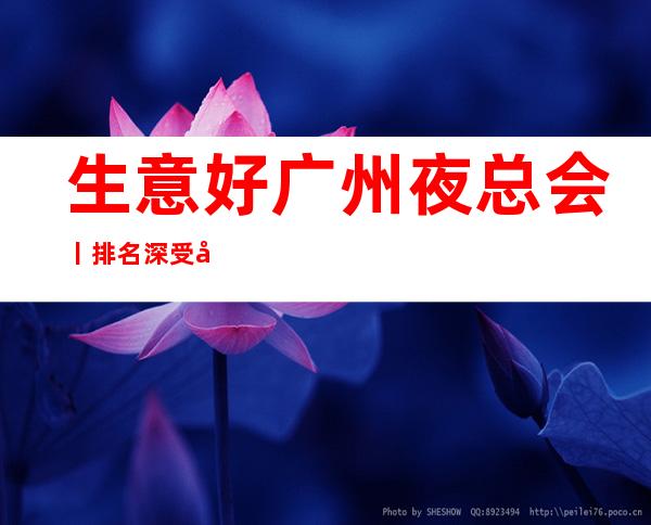 生意好广州夜总会丨排名深受当地人的喜爱