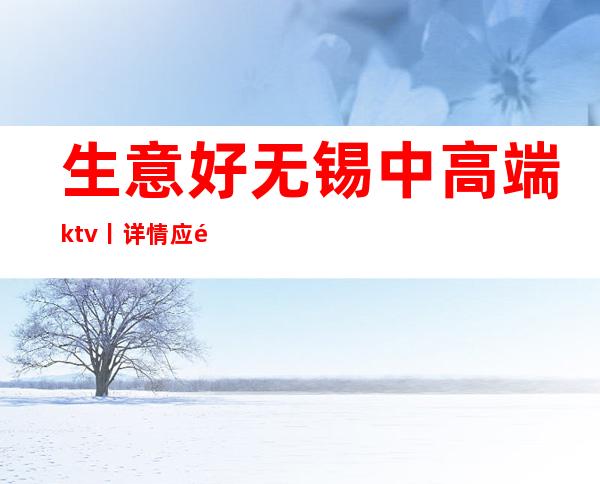 生意好无锡中高端ktv丨详情应酬必看