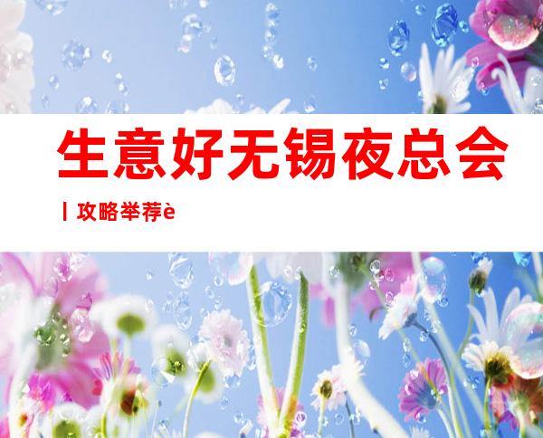 生意好无锡夜总会丨攻略举荐这几家非常不错的 – 无锡新区商务KTV