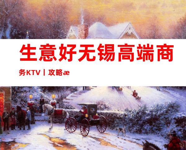 生意好无锡高端商务KTV丨攻略更新发布