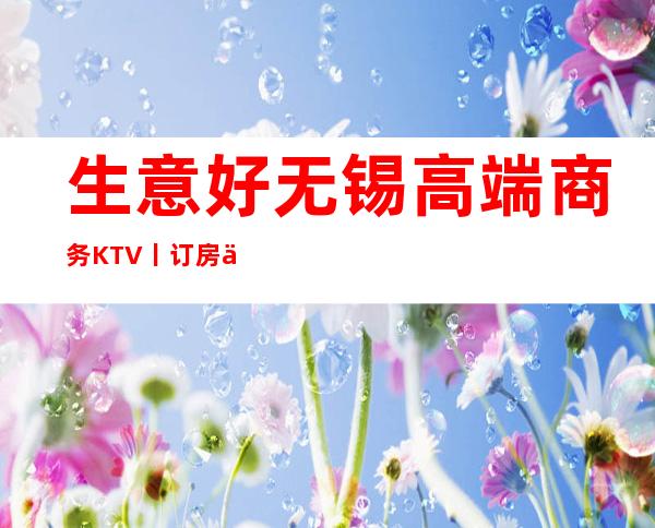 生意好无锡高端商务KTV丨订房你体验过几家?