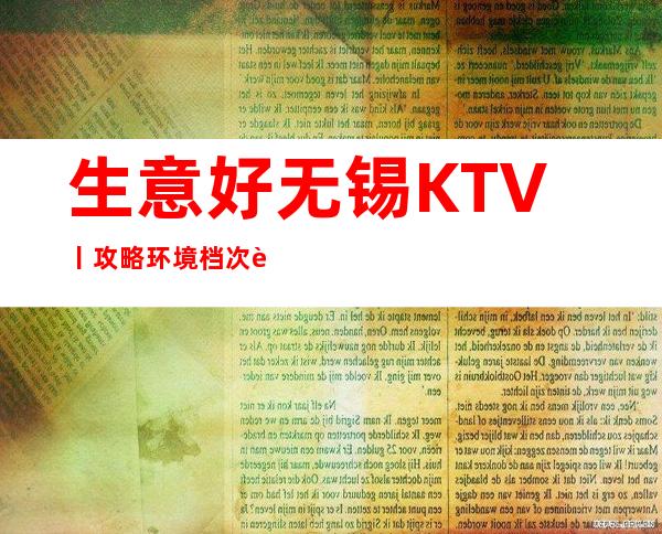 生意好无锡KTV丨攻略环境档次豪华大气