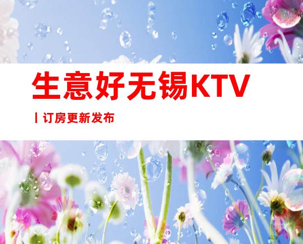 生意好无锡KTV丨订房更新发布