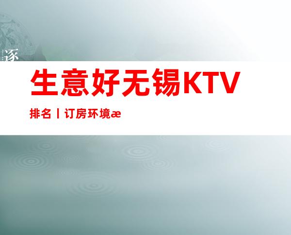 生意好无锡KTV排名丨订房环境档次豪华大气