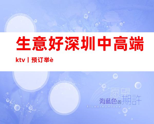 生意好深圳中高端ktv丨预订举荐几家性价比高娱乐会 – 深圳宝安商务KTV
