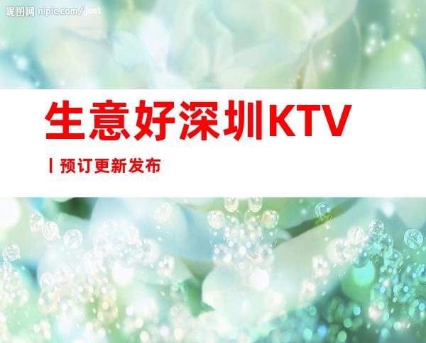 生意好深圳KTV丨预订更新发布
