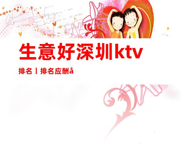 生意好深圳ktv排名丨排名应酬必看