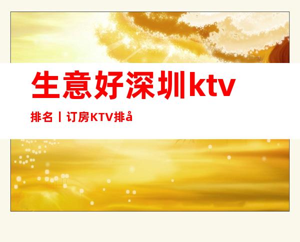 生意好深圳ktv排名丨订房KTV排名前十