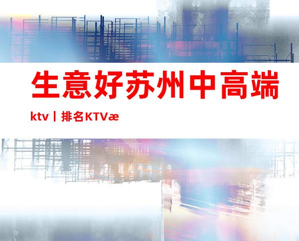 生意好苏州中高端ktv丨排名KTV排名前十