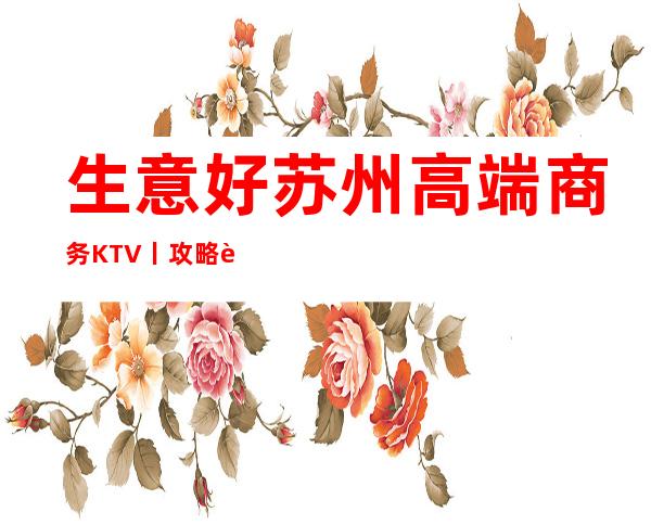 生意好苏州高端商务KTV丨攻略这几家简直让人流连忘返！