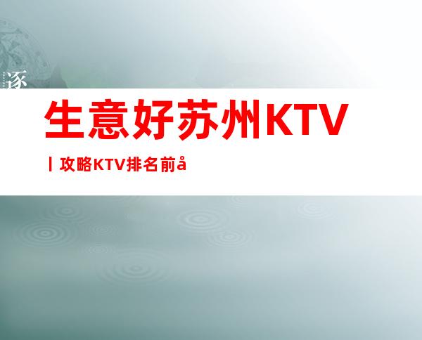 生意好苏州KTV丨攻略KTV排名前十