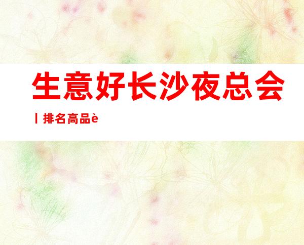 生意好长沙夜总会丨排名高品质服务预订就找我