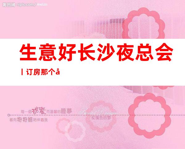 生意好长沙夜总会丨订房那个好玩