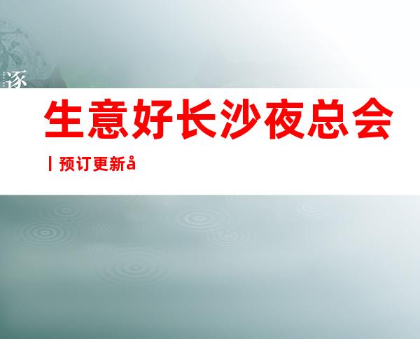 生意好长沙夜总会丨预订更新发布 – 长沙长沙商务KTV
