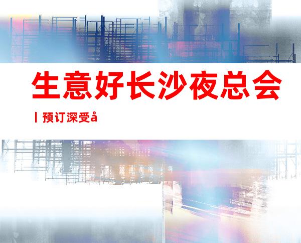 生意好长沙夜总会丨预订深受当地人的喜爱