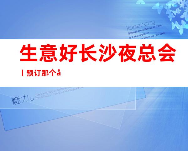 生意好长沙夜总会丨预订那个好玩