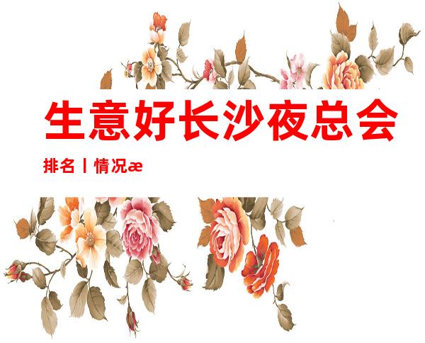 生意好长沙夜总会排名丨情况更新发布