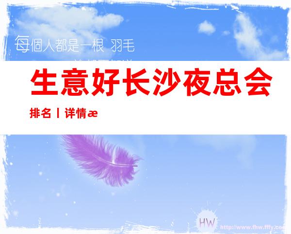 生意好长沙夜总会排名丨详情深受当地人的喜爱