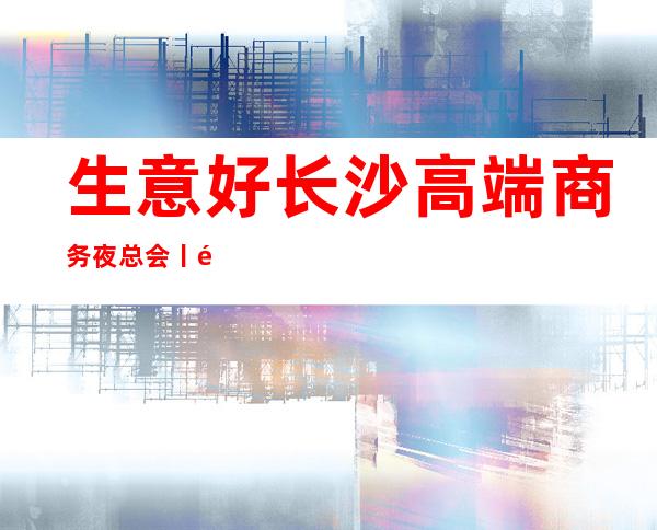 生意好长沙高端商务夜总会丨预订如何小费。 – 长沙长沙商务KTV