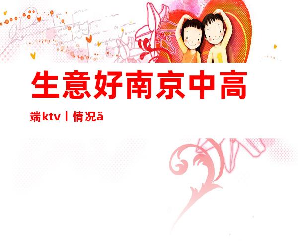 生意好﻿南京中高端ktv丨情况不走弯路
