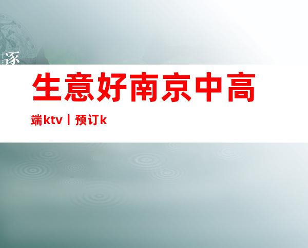 生意好﻿南京中高端ktv丨预订ktv订房网