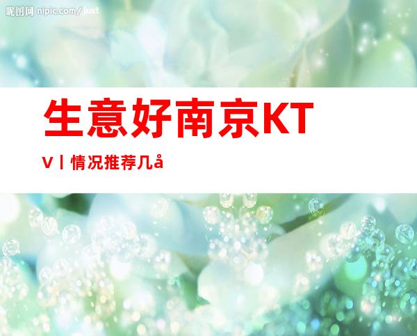 生意好﻿南京KTV丨情况推荐几家性价比高娱乐会所