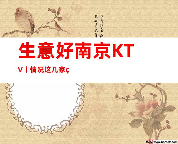 生意好﻿南京KTV丨情况这几家简直让人流连忘返！