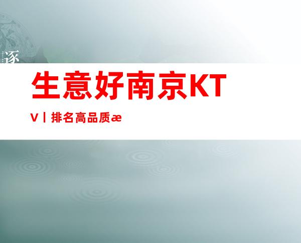 生意好﻿南京KTV丨排名高品质服务预订就找我