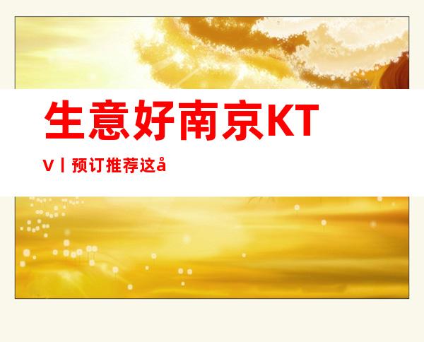 生意好﻿南京KTV丨预订推荐这几家非常不错的